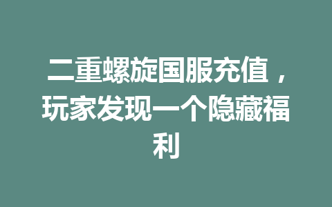 二重螺旋国服充值,玩家发现一个隐藏福利 一