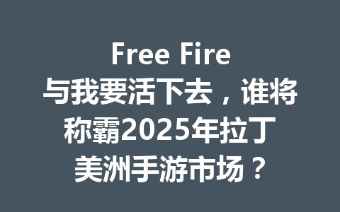 Free Fire与我要活下去，谁将称霸2025年拉丁美洲手游市场？ 一