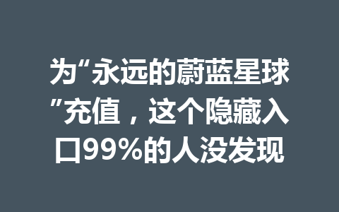 为“永远的蔚蓝星球”充值，这个隐藏入口99%的人没发现 一