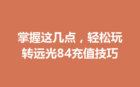 掌握这几点，轻松玩转远光84充值技巧 一