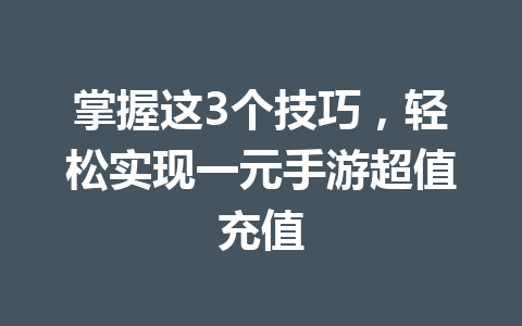 掌握这3个技巧,轻松实现一元手游超值充值 一