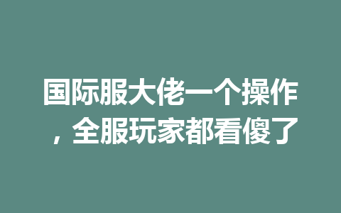 国际服大佬一个操作,全服玩家都看傻了 一