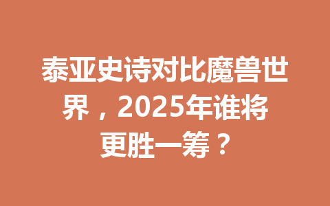 泰亚史诗对比魔兽世界，2025年谁将更胜一筹？ 一