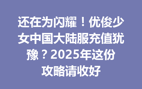 还在为闪耀!优俊少女中国大陆服充值犹豫?2025年这份攻略请收好 一