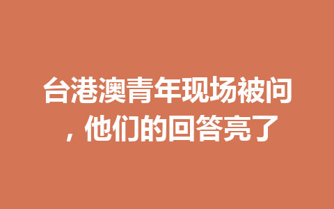台港澳青年现场被问,他们的回答亮了 一