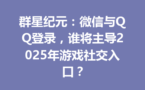 群星纪元：微信与QQ登录，谁将主导2025年游戏社交入口？ 一