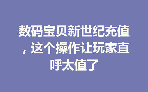 数码宝贝新世纪充值，这个操作让玩家直呼太值了 一