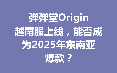 弹弹堂Origin越南服上线,能否成为2025年东南亚爆款? 一