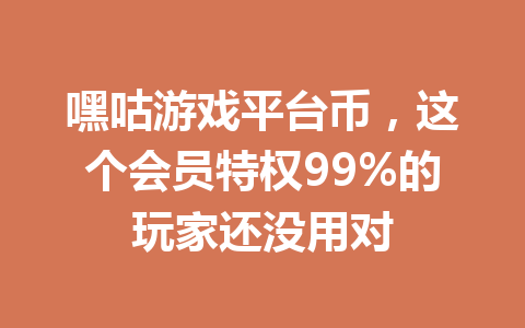 嘿咕游戏平台币，这个会员特权99%的玩家还没用对 一
