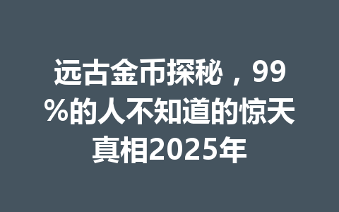 远古金币探秘，99%的人不知道的惊天真相2025年 一