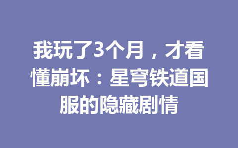 我玩了3个月，才看懂崩坏：星穹铁道国服的隐藏剧情 一