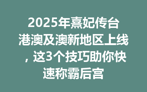 2025年熹妃传台港澳及澳新地区上线，这3个技巧助你快速称霸后宫 一
