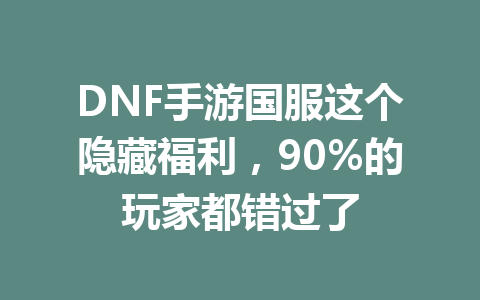 DNF手游国服这个隐藏福利，90%的玩家都错过了 一