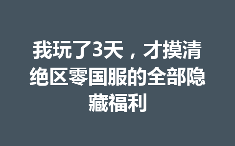 我玩了3天，才摸清绝区零国服的全部隐藏福利 一