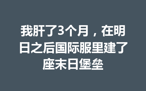 我肝了3个月，在明日之后国际服里建了座末日堡垒 一