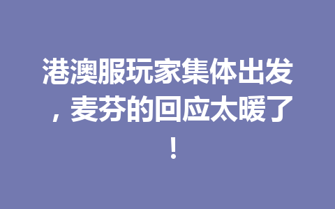 港澳服玩家集体出发，麦芬的回应太暖了！ 一