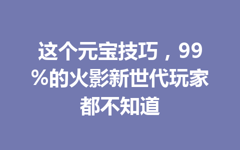 这个元宝技巧，99%的火影新世代玩家都不知道 一