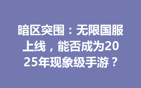 暗区突围：无限国服上线，能否成为2025年现象级手游？ 一