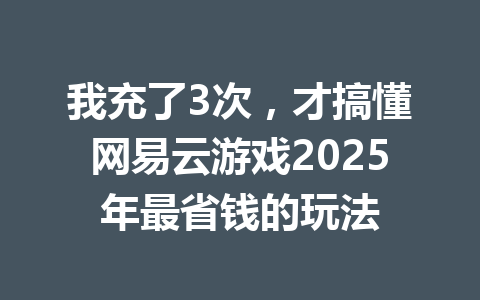 我充了3次，才搞懂网易云游戏2025年最省钱的玩法 一