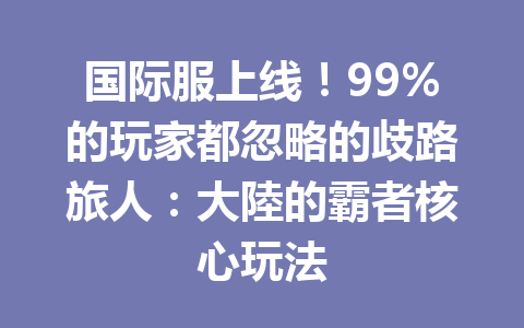 国际服上线！99%的玩家都忽略的歧路旅人：大陸的霸者核心玩法 一
