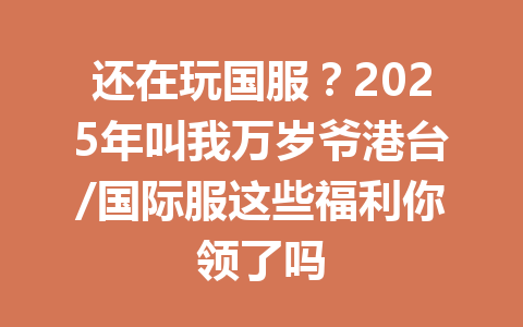 还在玩国服?2025年叫我万岁爷港台/国际服这些福利你领了吗 一