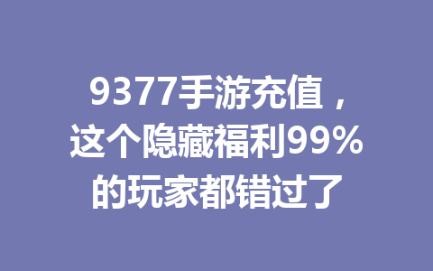 9377手游充值，这个隐藏福利99%的玩家都错过了 一