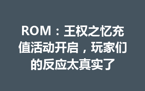 ROM：王权之忆充值活动开启，玩家们的反应太真实了 一