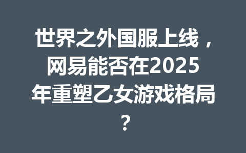 世界之外国服上线，网易能否在2025年重塑乙女游戏格局？ 一