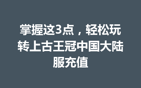 掌握这3点，轻松玩转上古王冠中国大陆服充值 一