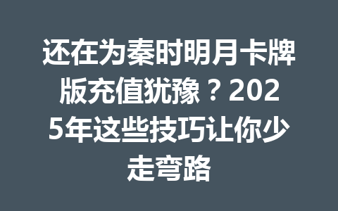 还在为秦时明月卡牌版充值犹豫？2025年这些技巧让你少走弯路 一