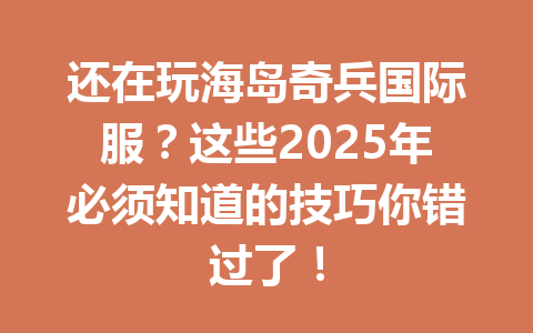 还在玩海岛奇兵国际服？这些2025年必须知道的技巧你错过了！ 一