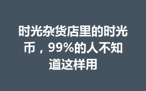 时光杂货店里的时光币，99%的人不知道这样用 一