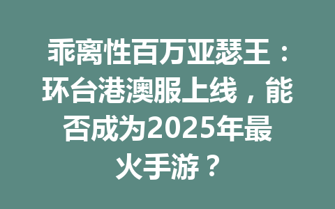 乖离性百万亚瑟王：环台港澳服上线，能否成为2025年最火手游？ 一
