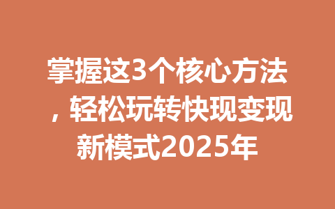 掌握这3个核心方法，轻松玩转快现变现新模式2025年 一