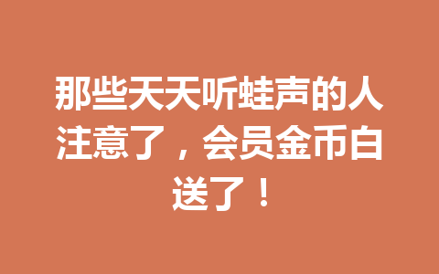 那些天天听蛙声的人注意了,会员金币白送了! 一
