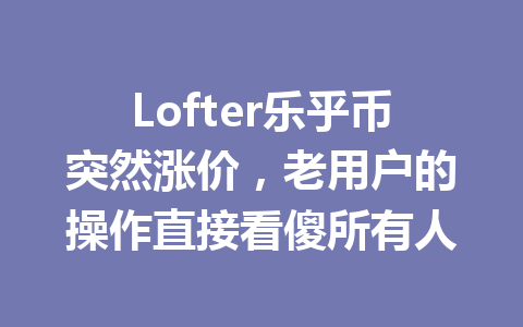 Lofter乐乎币突然涨价，老用户的操作直接看傻所有人 一