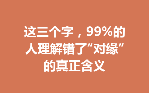 这三个字,99%的人理解错了“对缘”的真正含义 一