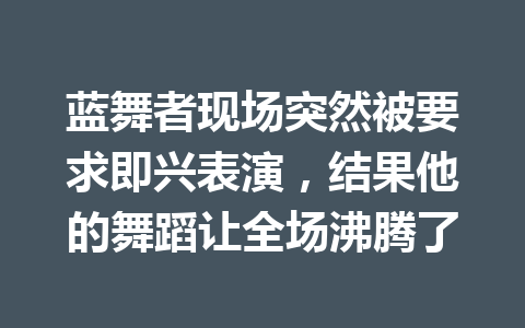 蓝舞者现场突然被要求即兴表演,结果他的舞蹈让全场沸腾了 一
