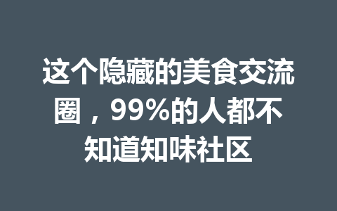 这个隐藏的美食交流圈，99%的人都不知道知味社区 一