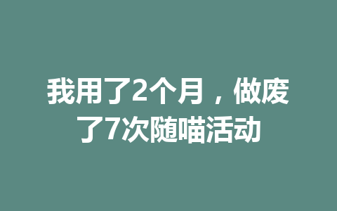 我用了2个月，做废了7次随喵活动 一