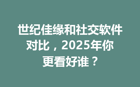 世纪佳缘和社交软件对比，2025年你更看好谁？ 一