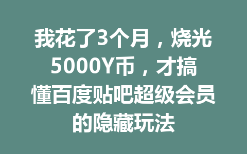 我花了3个月,烧光5000Y币,才搞懂百度贴吧超级会员的隐藏玩法 一