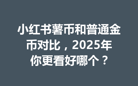 小红书薯币和普通金币对比，2025年你更看好哪个？ 一