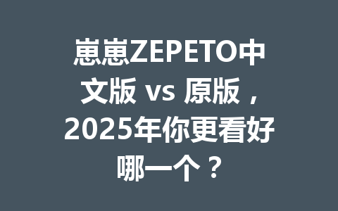 崽崽ZEPETO中文版 vs 原版,2025年你更看好哪一个? 一