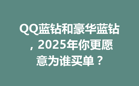 QQ蓝钻和豪华蓝钻，2025年你更愿意为谁买单？ 一