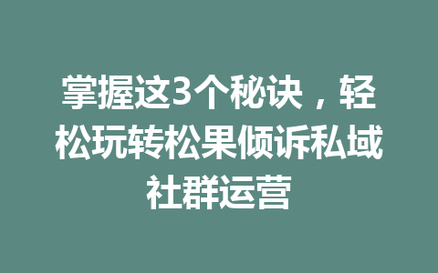 掌握这3个秘诀,轻松玩转松果倾诉私域社群运营 一