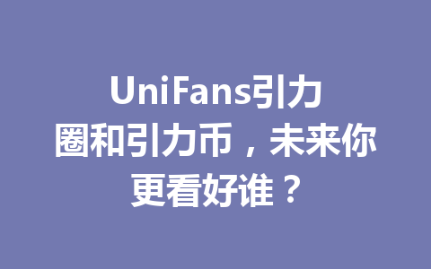 UniFans引力圈和引力币,未来你更看好谁? 一