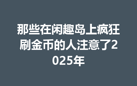 那些在闲趣岛上疯狂刷金币的人注意了2025年 一