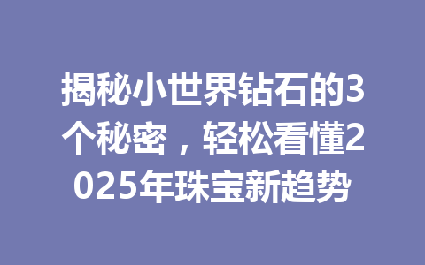 揭秘小世界钻石的3个秘密,轻松看懂2025年珠宝新趋势 一