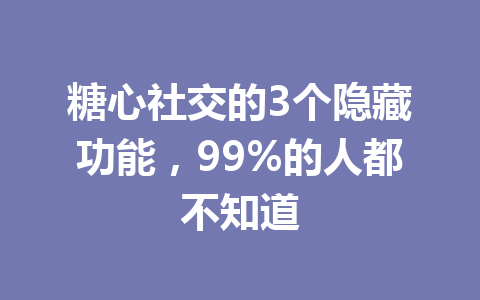 糖心社交的3个隐藏功能，99%的人都不知道 一